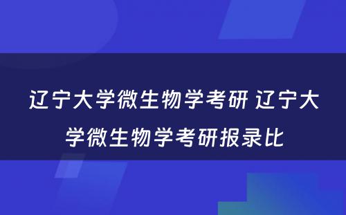 辽宁大学微生物学考研 辽宁大学微生物学考研报录比