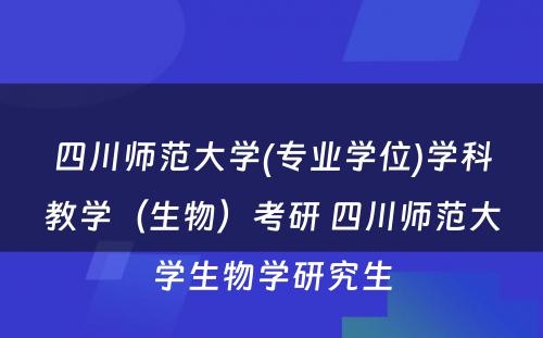 四川师范大学(专业学位)学科教学（生物）考研 四川师范大学生物学研究生