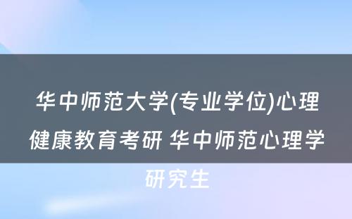 华中师范大学(专业学位)心理健康教育考研 华中师范心理学研究生