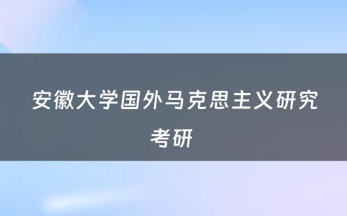 安徽大学国外马克思主义研究考研 