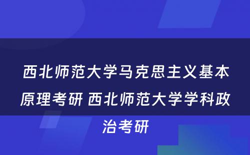 西北师范大学马克思主义基本原理考研 西北师范大学学科政治考研