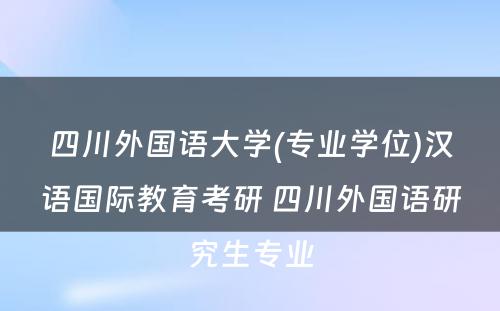 四川外国语大学(专业学位)汉语国际教育考研 四川外国语研究生专业