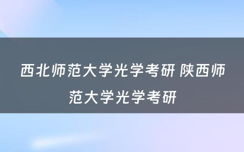 西北师范大学光学考研 陕西师范大学光学考研