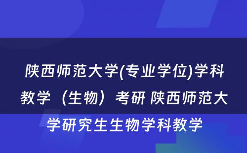 陕西师范大学(专业学位)学科教学（生物）考研 陕西师范大学研究生生物学科教学