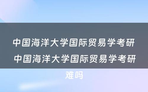 中国海洋大学国际贸易学考研 中国海洋大学国际贸易学考研难吗