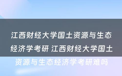 江西财经大学国土资源与生态经济学考研 江西财经大学国土资源与生态经济学考研难吗