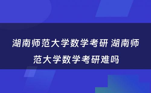 湖南师范大学数学考研 湖南师范大学数学考研难吗