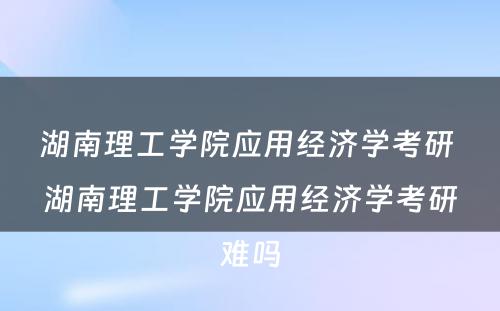 湖南理工学院应用经济学考研 湖南理工学院应用经济学考研难吗