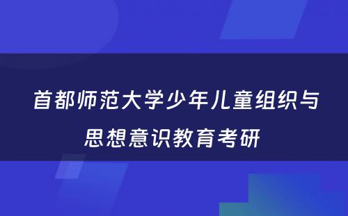 首都师范大学少年儿童组织与思想意识教育考研 