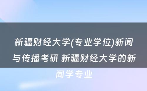 新疆财经大学(专业学位)新闻与传播考研 新疆财经大学的新闻学专业