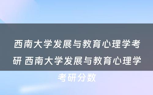 西南大学发展与教育心理学考研 西南大学发展与教育心理学考研分数