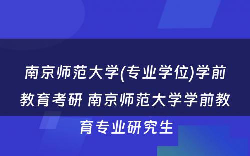 南京师范大学(专业学位)学前教育考研 南京师范大学学前教育专业研究生