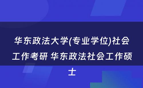 华东政法大学(专业学位)社会工作考研 华东政法社会工作硕士