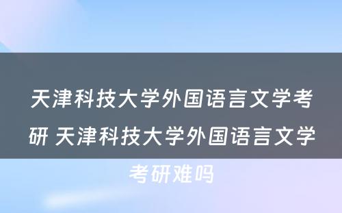 天津科技大学外国语言文学考研 天津科技大学外国语言文学考研难吗