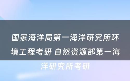 国家海洋局第一海洋研究所环境工程考研 自然资源部第一海洋研究所考研