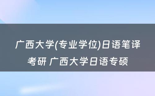 广西大学(专业学位)日语笔译考研 广西大学日语专硕