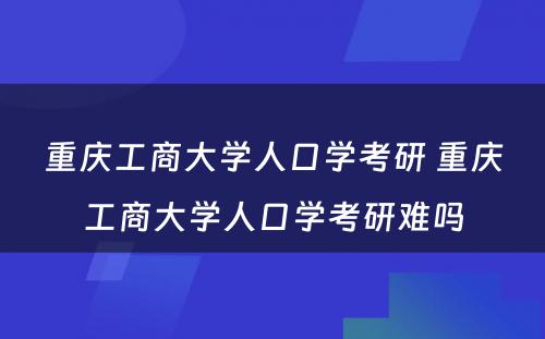 重庆工商大学人口学考研 重庆工商大学人口学考研难吗