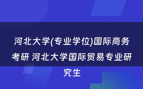 河北大学(专业学位)国际商务考研 河北大学国际贸易专业研究生