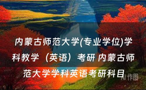 内蒙古师范大学(专业学位)学科教学（英语）考研 内蒙古师范大学学科英语考研科目