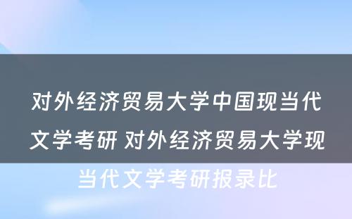 对外经济贸易大学中国现当代文学考研 对外经济贸易大学现当代文学考研报录比