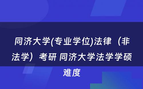 同济大学(专业学位)法律（非法学）考研 同济大学法学学硕难度