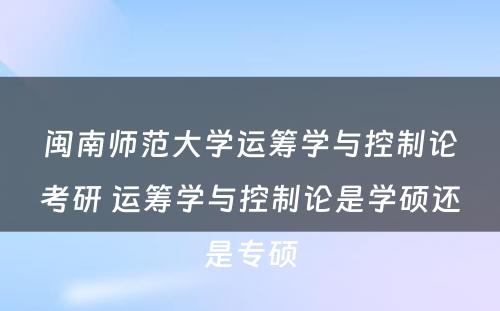 闽南师范大学运筹学与控制论考研 运筹学与控制论是学硕还是专硕