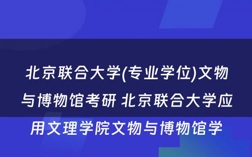 北京联合大学(专业学位)文物与博物馆考研 北京联合大学应用文理学院文物与博物馆学