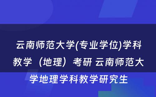 云南师范大学(专业学位)学科教学（地理）考研 云南师范大学地理学科教学研究生