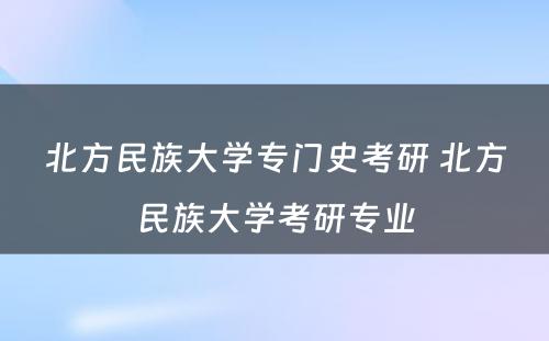 北方民族大学专门史考研 北方民族大学考研专业