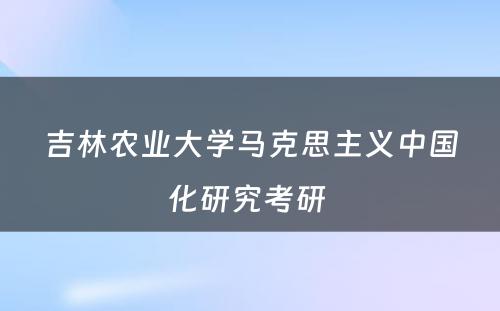 吉林农业大学马克思主义中国化研究考研 