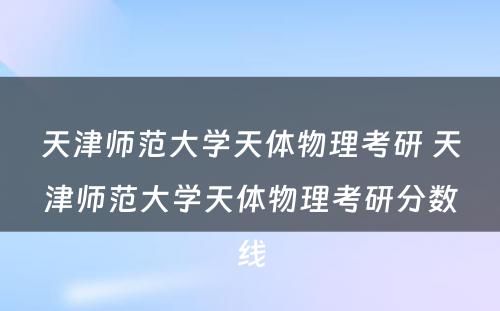 天津师范大学天体物理考研 天津师范大学天体物理考研分数线