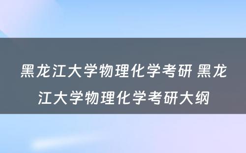 黑龙江大学物理化学考研 黑龙江大学物理化学考研大纲