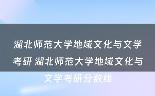 湖北师范大学地域文化与文学考研 湖北师范大学地域文化与文学考研分数线