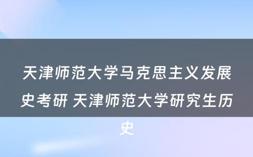 天津师范大学马克思主义发展史考研 天津师范大学研究生历史