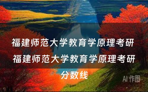 福建师范大学教育学原理考研 福建师范大学教育学原理考研分数线