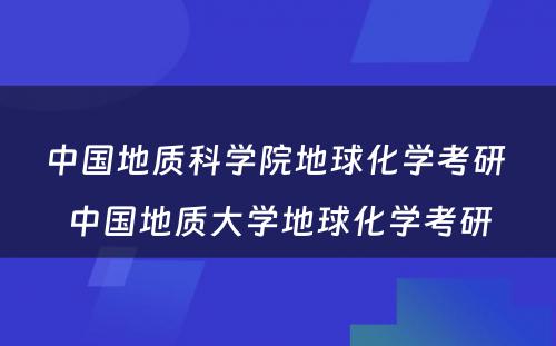 中国地质科学院地球化学考研 中国地质大学地球化学考研