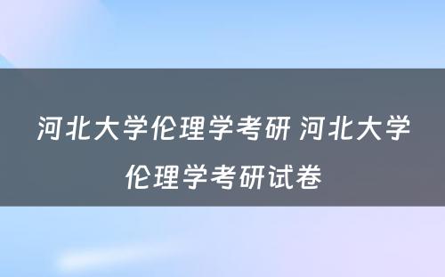 河北大学伦理学考研 河北大学伦理学考研试卷