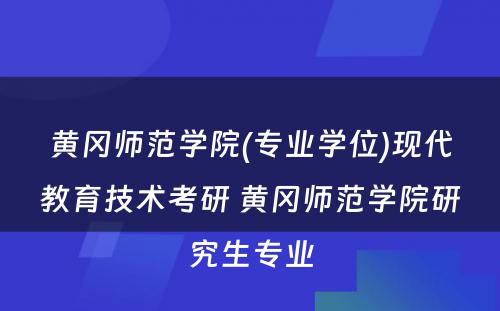 黄冈师范学院(专业学位)现代教育技术考研 黄冈师范学院研究生专业