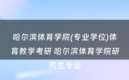 哈尔滨体育学院(专业学位)体育教学考研 哈尔滨体育学院研究生专业