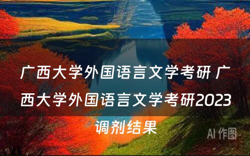 广西大学外国语言文学考研 广西大学外国语言文学考研2023调剂结果