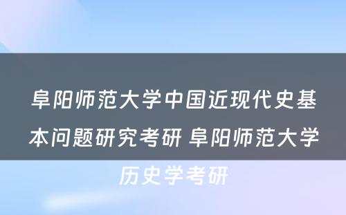 阜阳师范大学中国近现代史基本问题研究考研 阜阳师范大学历史学考研