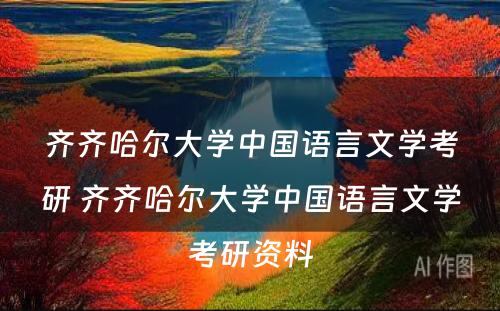 齐齐哈尔大学中国语言文学考研 齐齐哈尔大学中国语言文学考研资料