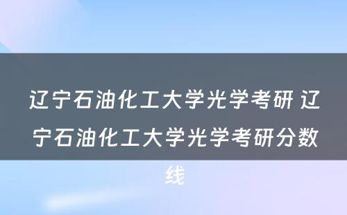 辽宁石油化工大学光学考研 辽宁石油化工大学光学考研分数线