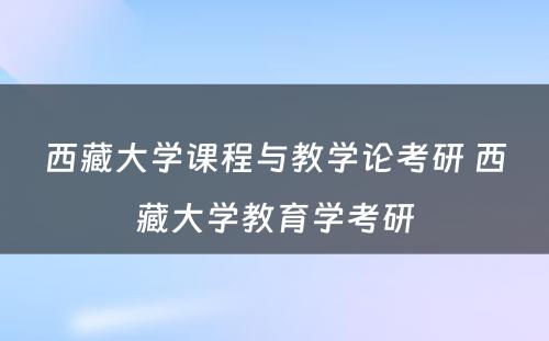 西藏大学课程与教学论考研 西藏大学教育学考研