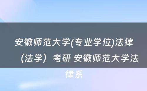 安徽师范大学(专业学位)法律（法学）考研 安徽师范大学法律系