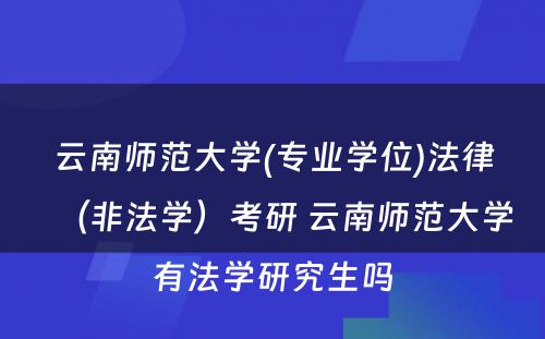 云南师范大学(专业学位)法律（非法学）考研 云南师范大学有法学研究生吗