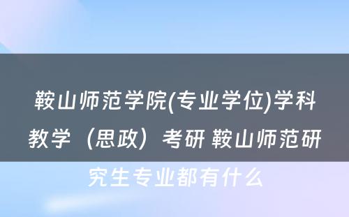 鞍山师范学院(专业学位)学科教学（思政）考研 鞍山师范研究生专业都有什么