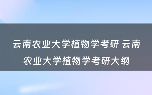 云南农业大学植物学考研 云南农业大学植物学考研大纲