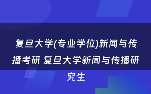 复旦大学(专业学位)新闻与传播考研 复旦大学新闻与传播研究生