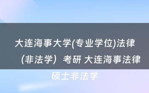 大连海事大学(专业学位)法律（非法学）考研 大连海事法律硕士非法学